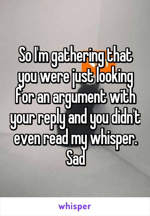 So I'm gathering that you were just looking for an argument with your reply and you didn't even read my whisper. Sad