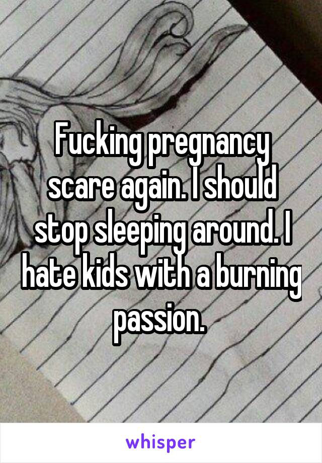Fucking pregnancy scare again. I should stop sleeping around. I hate kids with a burning passion. 