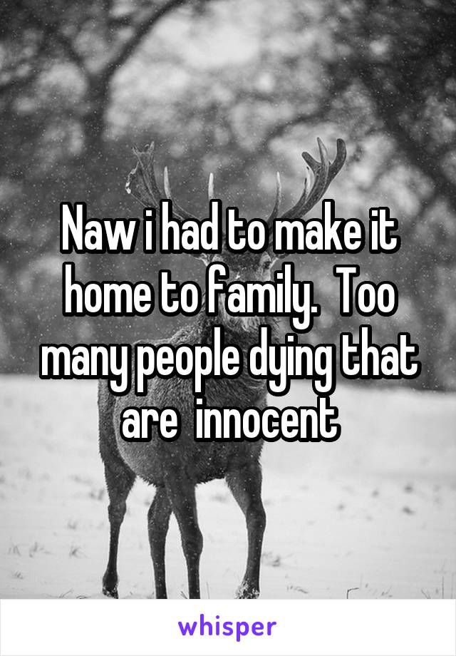 Naw i had to make it home to family.  Too many people dying that are  innocent