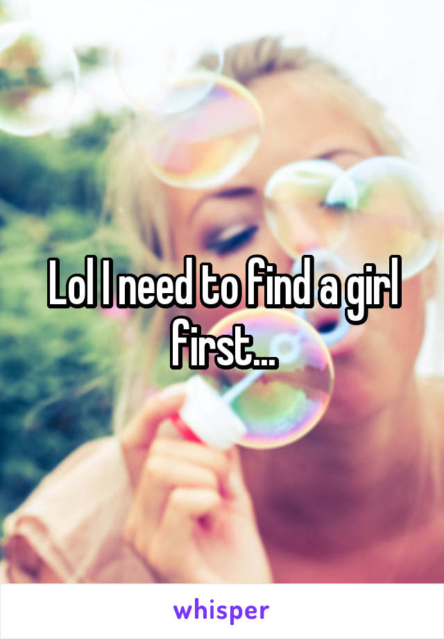 Lol I need to find a girl first...