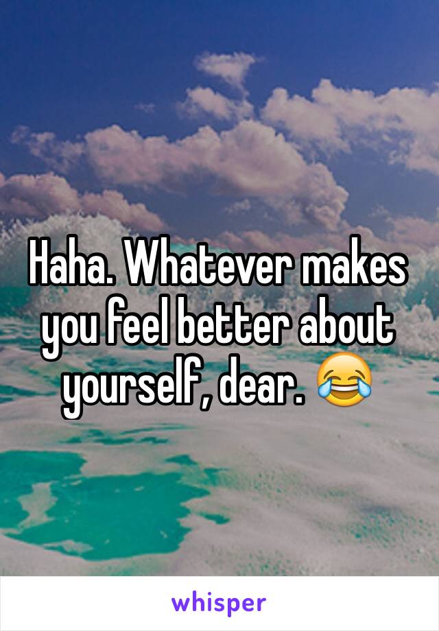 Haha. Whatever makes you feel better about yourself, dear. 😂