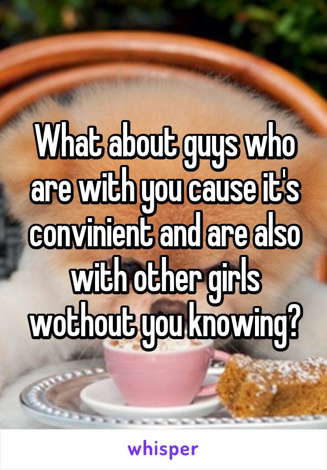 What about guys who are with you cause it's convinient and are also with other girls wothout you knowing?