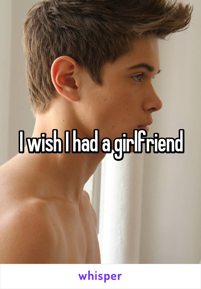 I wish I had a girlfriend