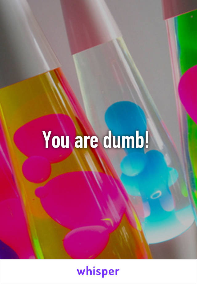 You are dumb! 