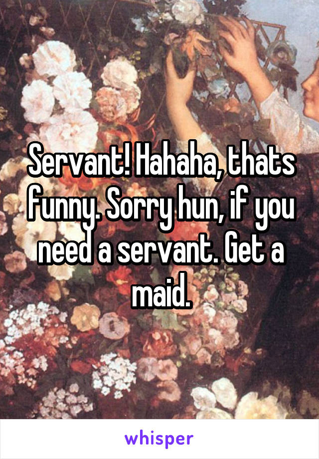 Servant! Hahaha, thats funny. Sorry hun, if you need a servant. Get a maid.