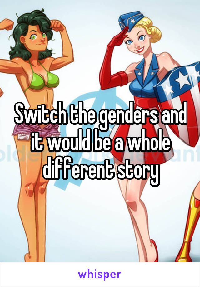 Switch the genders and it would be a whole different story