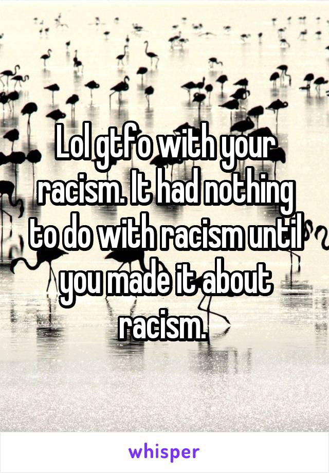 Lol gtfo with your racism. It had nothing to do with racism until you made it about racism. 