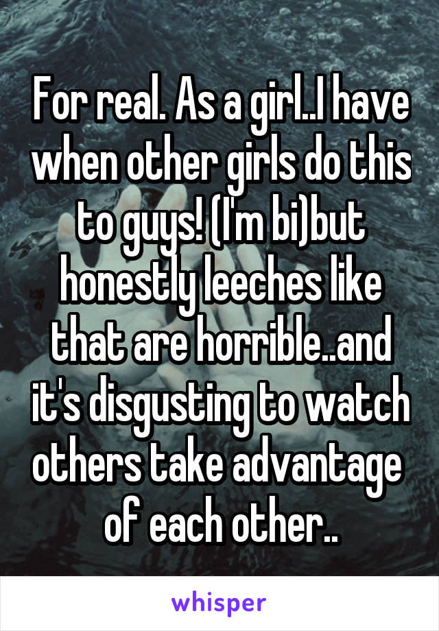 For real. As a girl..I have when other girls do this to guys! (I'm bi)but honestly leeches like that are horrible..and it's disgusting to watch others take advantage 
of each other..