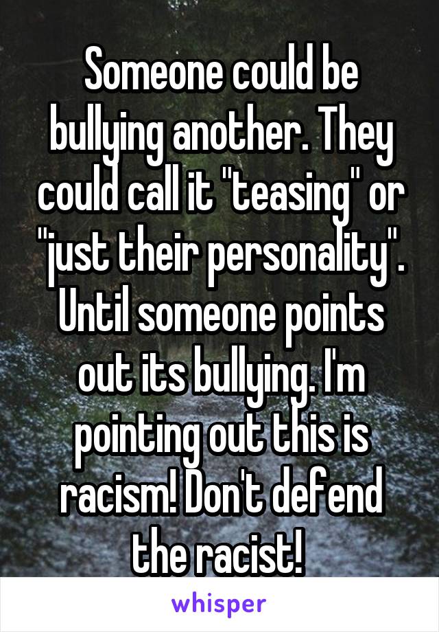 Someone could be bullying another. They could call it "teasing" or "just their personality". Until someone points out its bullying. I'm pointing out this is racism! Don't defend the racist! 