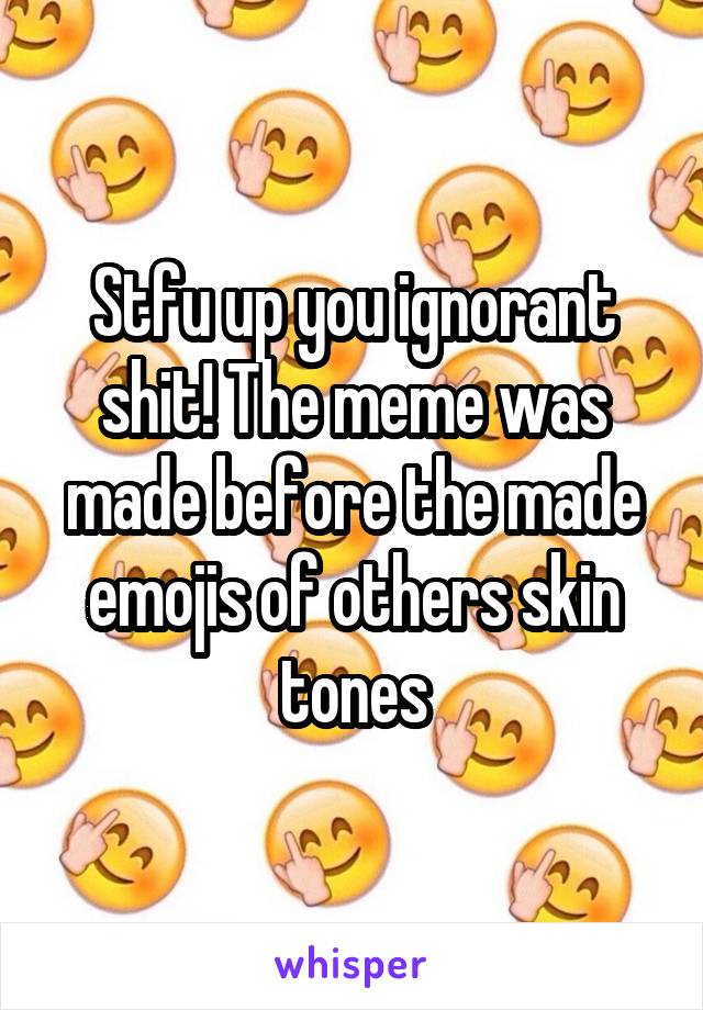 Stfu up you ignorant shit! The meme was made before the made emojis of others skin tones