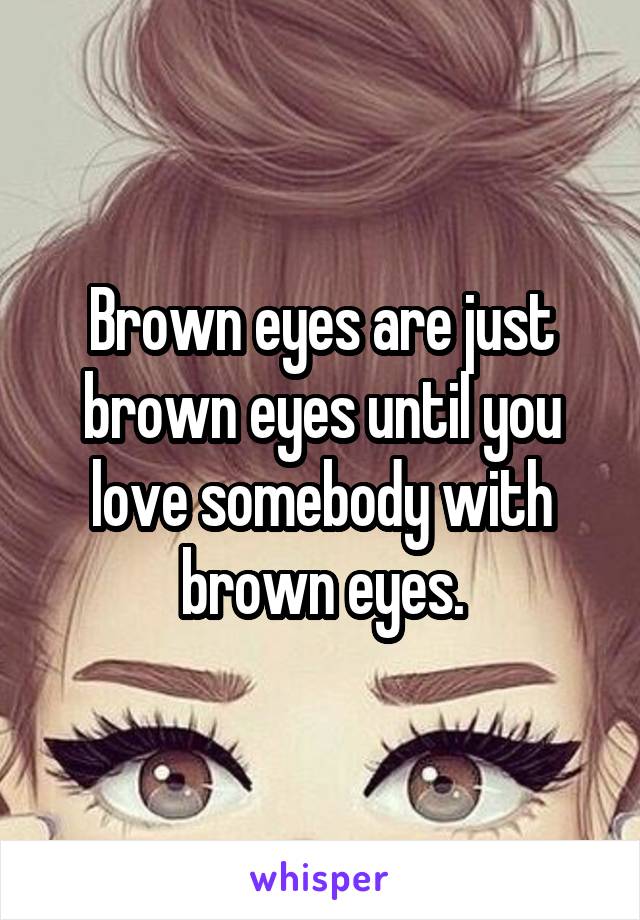 Brown eyes are just brown eyes until you love somebody with brown eyes.