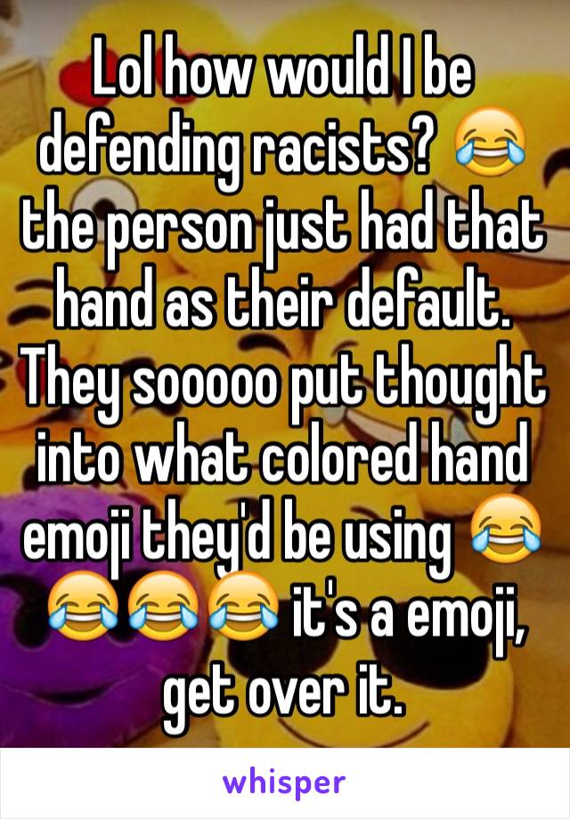 Lol how would I be defending racists? 😂 the person just had that hand as their default. They sooooo put thought into what colored hand emoji they'd be using 😂😂😂😂 it's a emoji, get over it. 