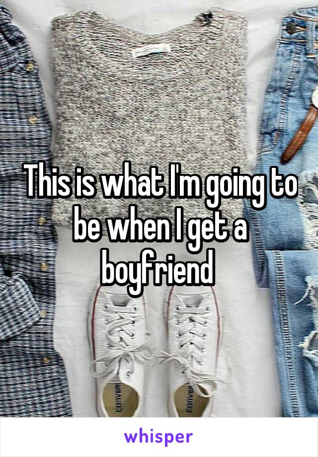 This is what I'm going to be when I get a boyfriend 