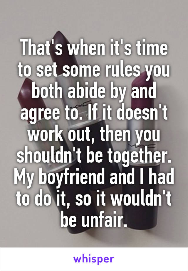 That's when it's time to set some rules you both abide by and agree to. If it doesn't work out, then you shouldn't be together. My boyfriend and I had to do it, so it wouldn't be unfair.