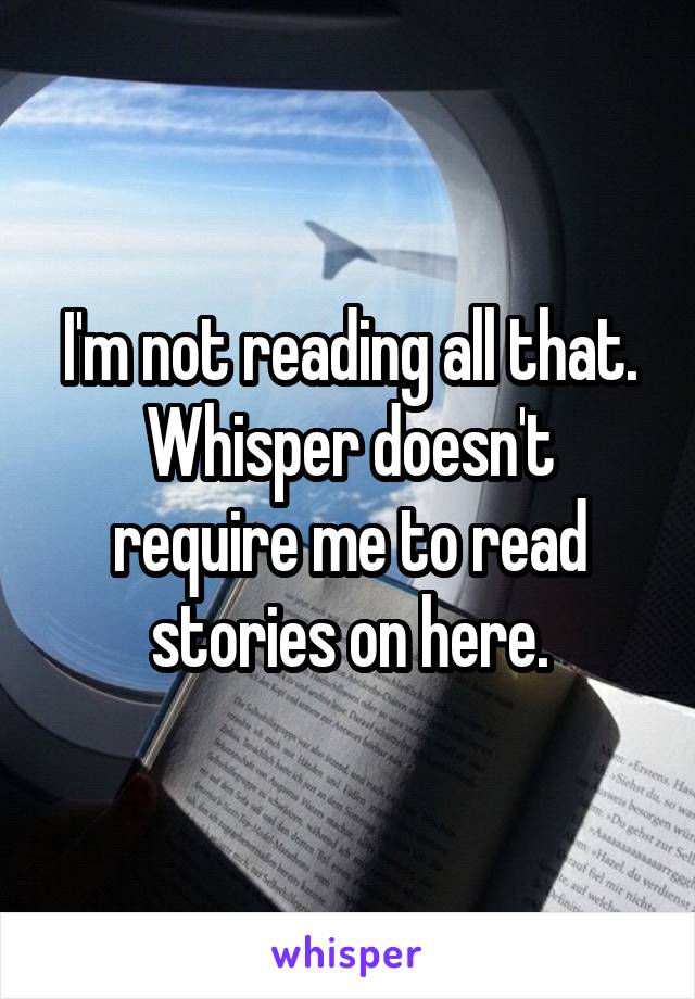 I'm not reading all that. Whisper doesn't require me to read stories on here.