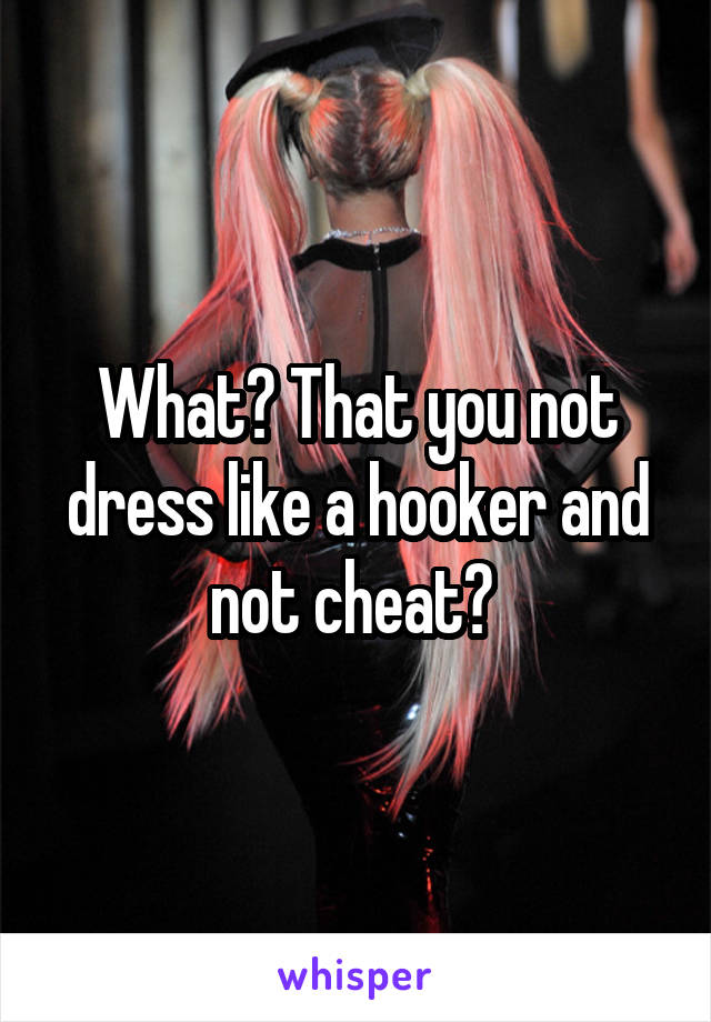 What? That you not dress like a hooker and not cheat? 