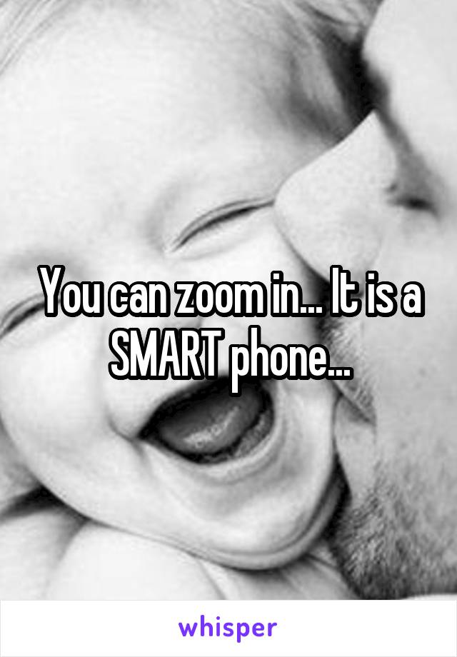 You can zoom in... It is a SMART phone...