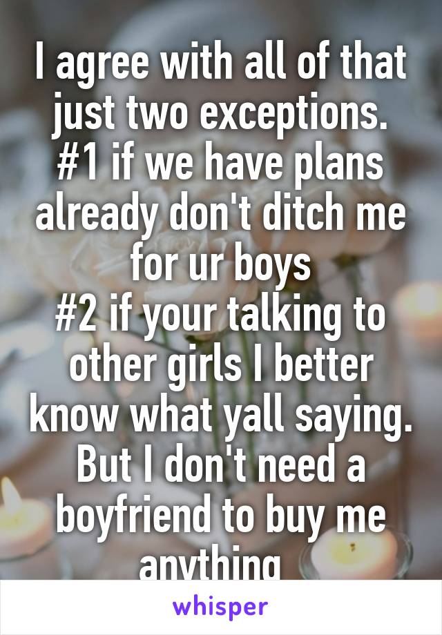 I agree with all of that just two exceptions.
#1 if we have plans already don't ditch me for ur boys
#2 if your talking to other girls I better know what yall saying.
But I don't need a boyfriend to buy me anything  