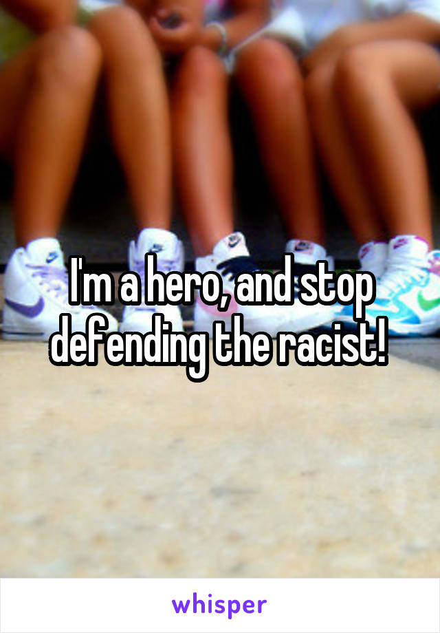 I'm a hero, and stop defending the racist! 