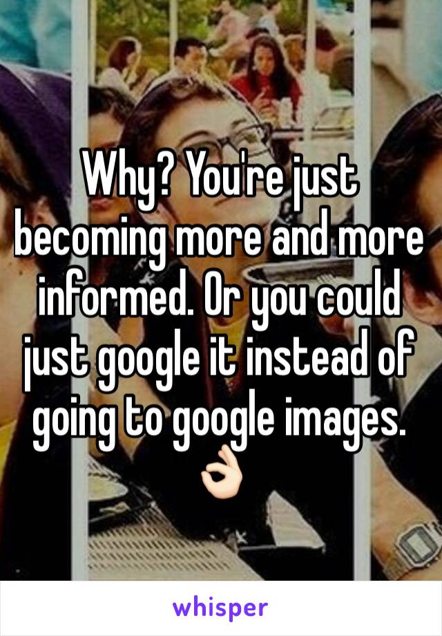 Why? You're just becoming more and more informed. Or you could just google it instead of going to google images. 👌🏻