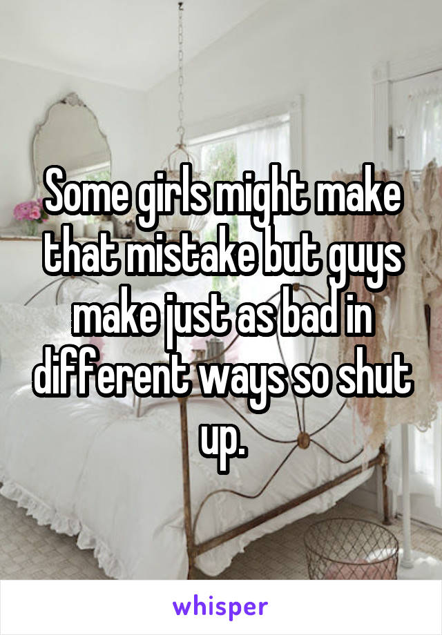 Some girls might make that mistake but guys make just as bad in different ways so shut up.