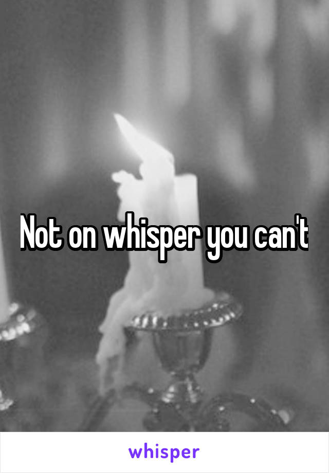 Not on whisper you can't