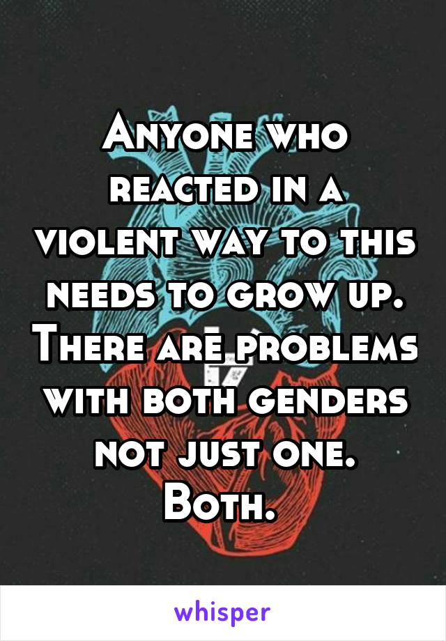 Anyone who reacted in a violent way to this needs to grow up. There are problems with both genders not just one. Both. 