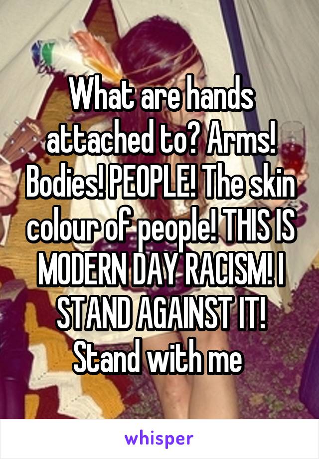 What are hands attached to? Arms! Bodies! PEOPLE! The skin colour of people! THIS IS MODERN DAY RACISM! I STAND AGAINST IT! Stand with me 