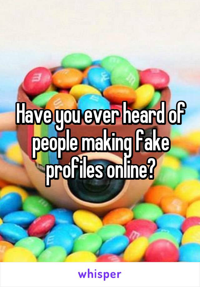 Have you ever heard of people making fake profiles online?