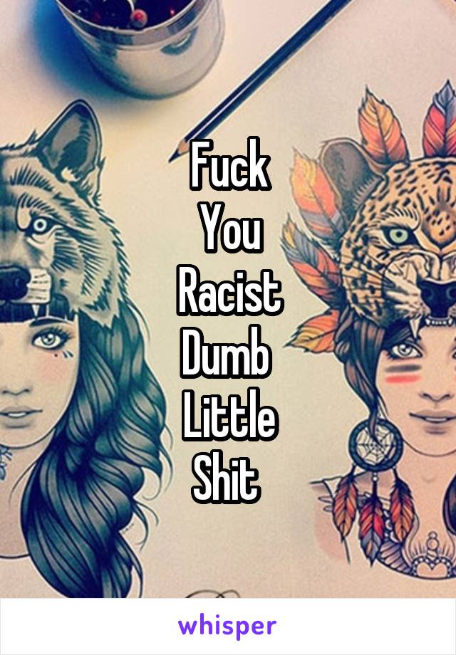 Fuck
You
Racist
Dumb 
Little
Shit 