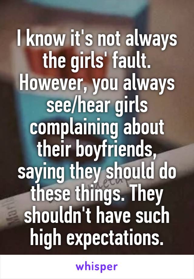 I know it's not always the girls' fault. However, you always see/hear girls complaining about their boyfriends, saying they should do these things. They shouldn't have such high expectations.