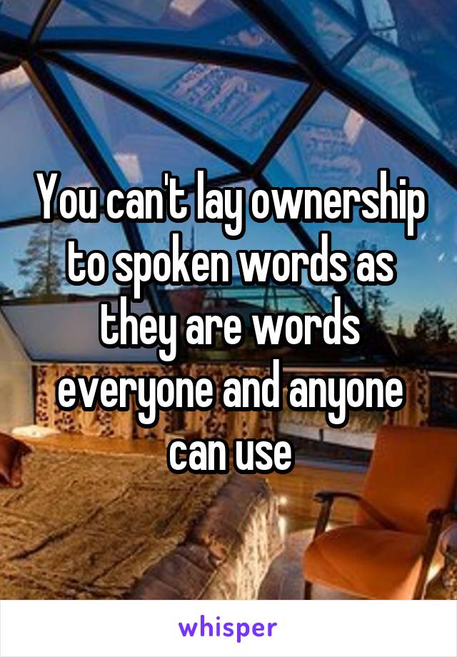 You can't lay ownership to spoken words as they are words everyone and anyone can use