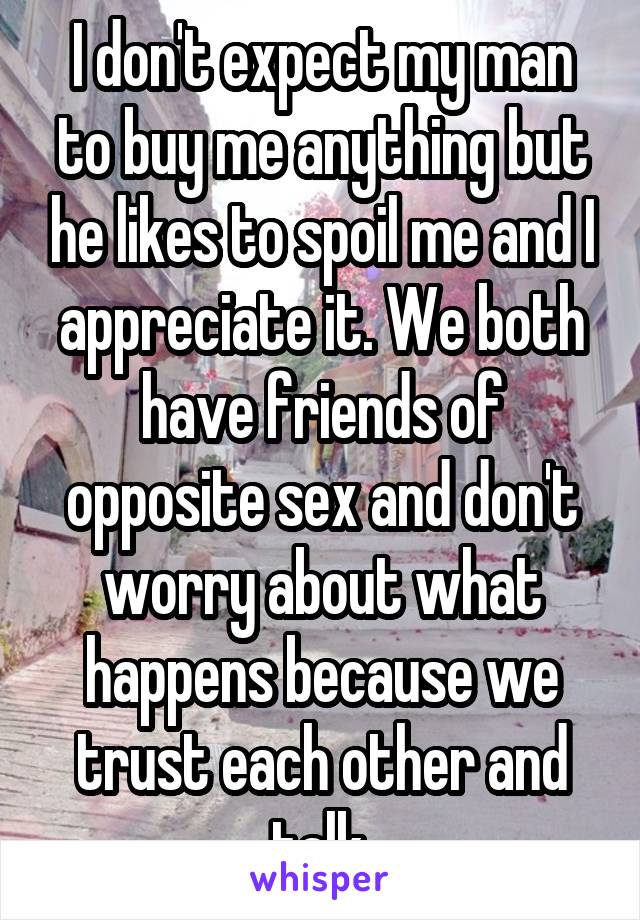 I don't expect my man to buy me anything but he likes to spoil me and I appreciate it. We both have friends of opposite sex and don't worry about what happens because we trust each other and talk.