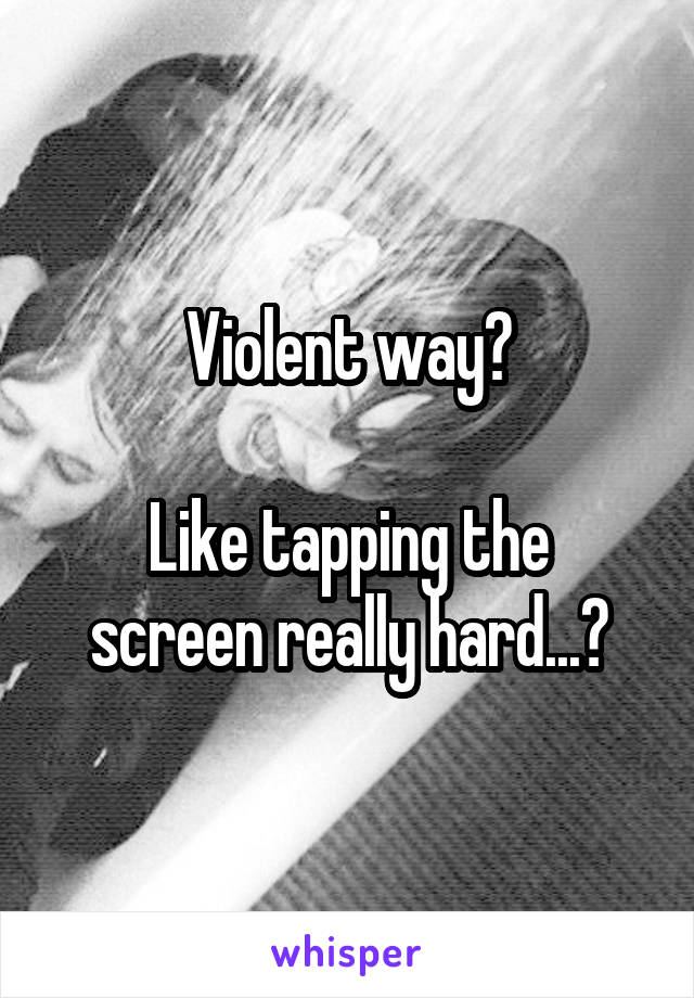 Violent way?

Like tapping the screen really hard...?