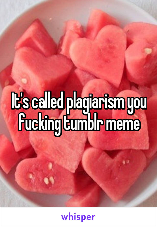 It's called plagiarism you fucking tumblr meme