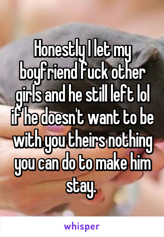 Honestly I let my boyfriend fuck other girls and he still left lol if he doesn't want to be with you theirs nothing you can do to make him stay. 