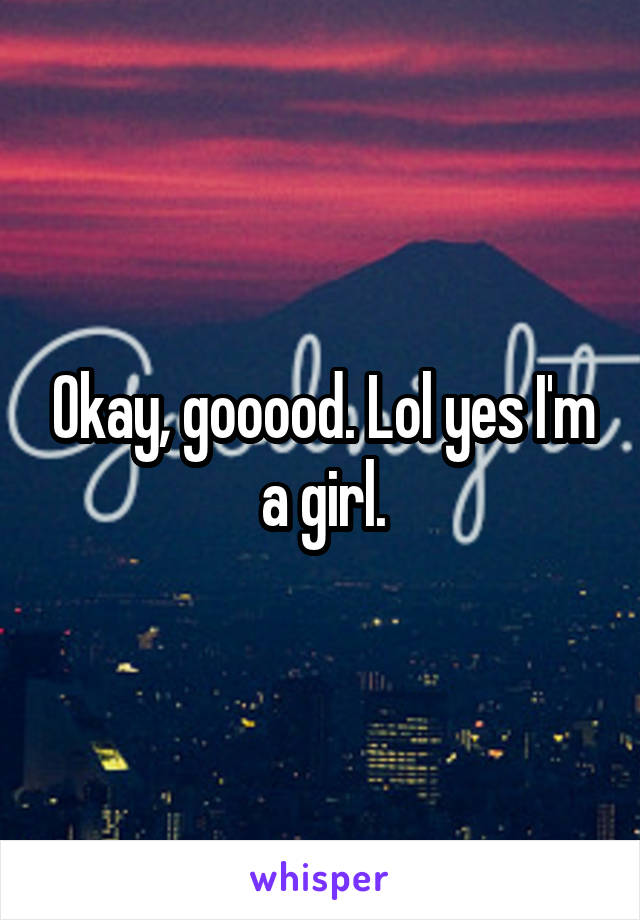 Okay, gooood. Lol yes I'm a girl.