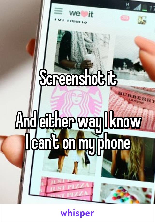 Screenshot it

And either way I know I can't on my phone