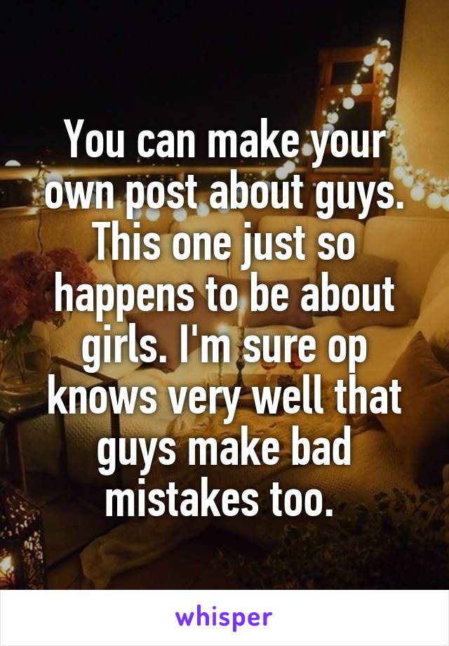 You can make your own post about guys. This one just so happens to be about girls. I'm sure op knows very well that guys make bad mistakes too. 