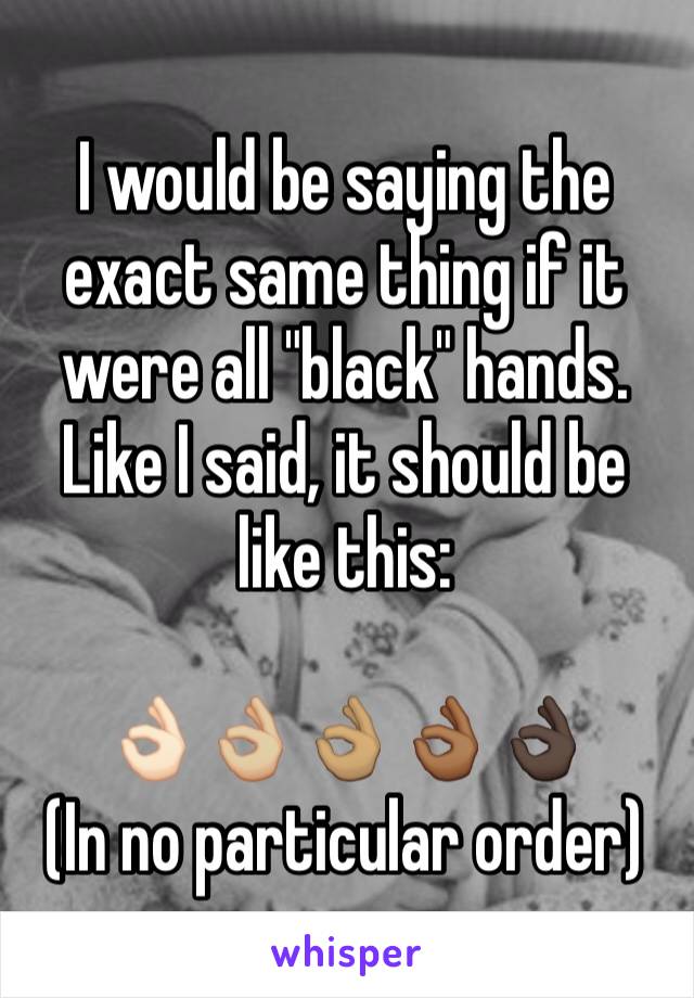 I would be saying the exact same thing if it were all "black" hands. Like I said, it should be like this:

👌🏻👌🏼👌🏽👌🏾👌🏿
(In no particular order) 