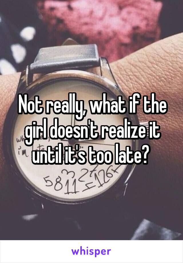 Not really, what if the girl doesn't realize it until it's too late? 