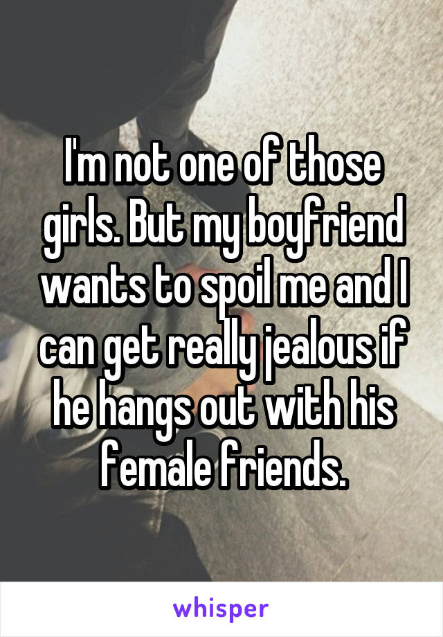 I'm not one of those girls. But my boyfriend wants to spoil me and I can get really jealous if he hangs out with his female friends.