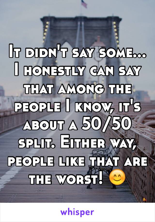 It didn't say some...
I honestly can say that among the people I know, it's about a 50/50 split. Either way, people like that are the worst! 😊