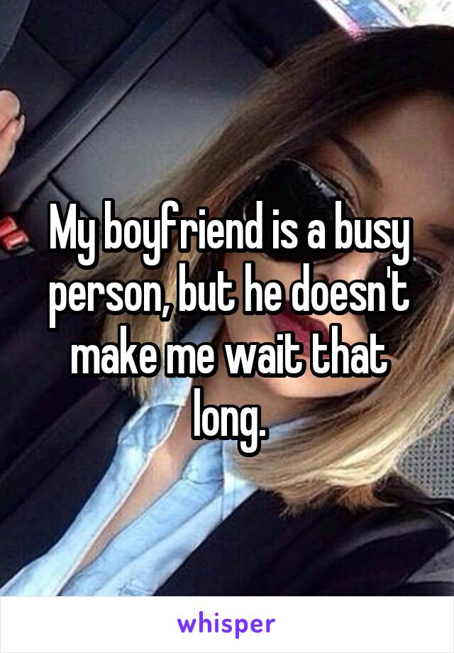 My boyfriend is a busy person, but he doesn't make me wait that long.