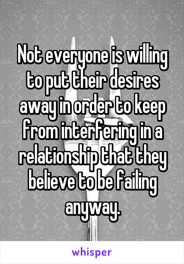 Not everyone is willing to put their desires away in order to keep from interfering in a relationship that they believe to be failing anyway.