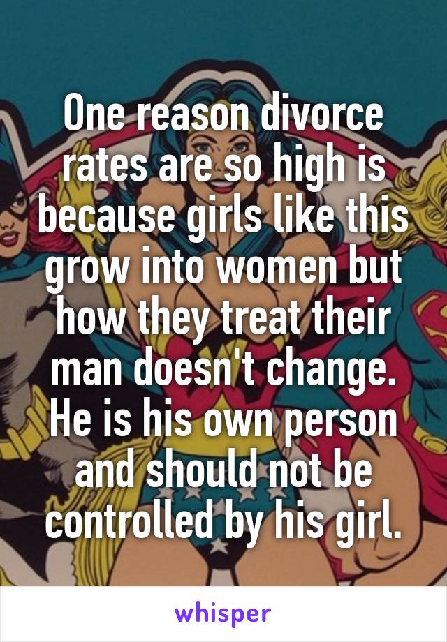 One reason divorce rates are so high is because girls like this grow into women but how they treat their man doesn't change. He is his own person and should not be controlled by his girl.