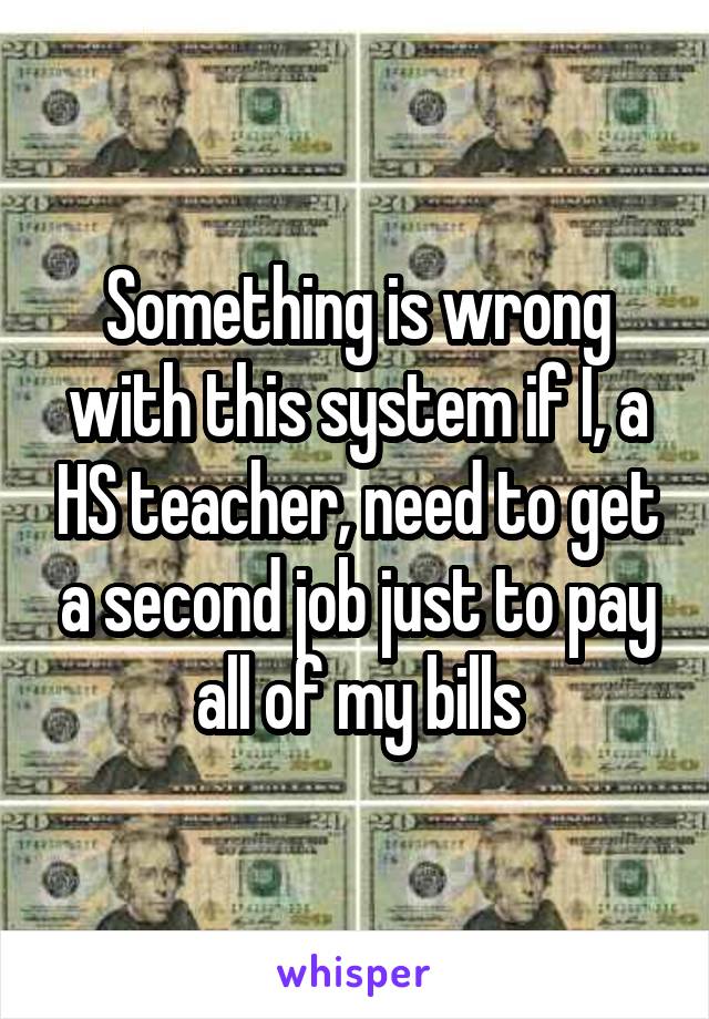 Something is wrong with this system if I, a HS teacher, need to get a second job just to pay all of my bills