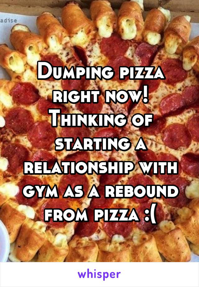 Dumping pizza right now! Thinking of starting a relationship with gym as a rebound from pizza :(