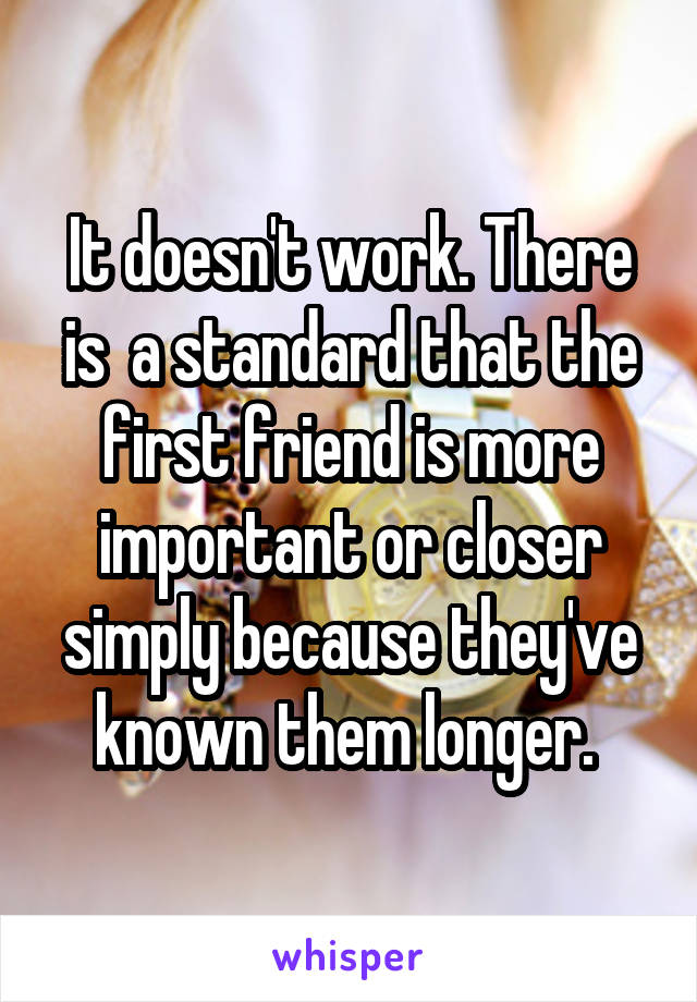 It doesn't work. There is  a standard that the first friend is more important or closer simply because they've known them longer. 