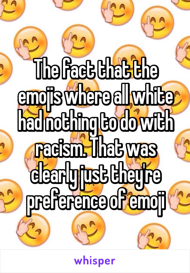 The fact that the emojis where all white had nothing to do with racism. That was clearly just they're preference of emoji